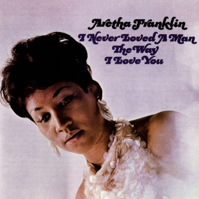 Aretha Franklin (Арета Франклин): I Never Loved A Man The Way I Love You
